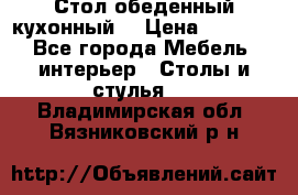 Стол обеденный кухонный  › Цена ­ 8 500 - Все города Мебель, интерьер » Столы и стулья   . Владимирская обл.,Вязниковский р-н